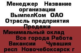 Менеджер › Название организации ­ ВымпелКом, ОАО › Отрасль предприятия ­ Продажи › Минимальный оклад ­ 24 000 - Все города Работа » Вакансии   . Чувашия респ.,Новочебоксарск г.